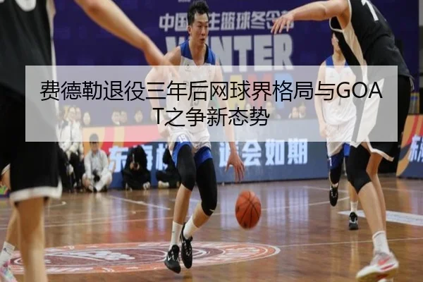 费德勒退役三年后网球界格局与GOAT之争新态势